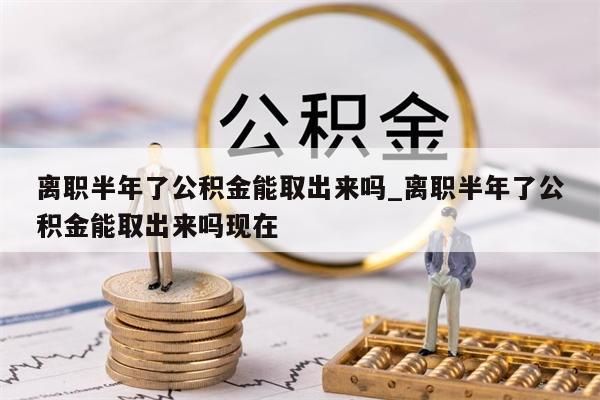 离职半年了公积金能取出来吗_离职半年了公积金能取出来吗现在