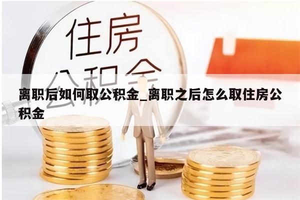 离职后如何取公积金_离职之后怎么取住房公积金